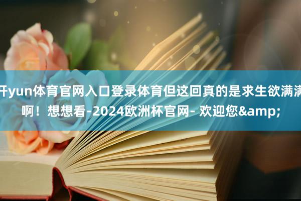 开yun体育官网入口登录体育但这回真的是求生欲满满啊！想想看-2024欧洲杯官网- 欢迎您&