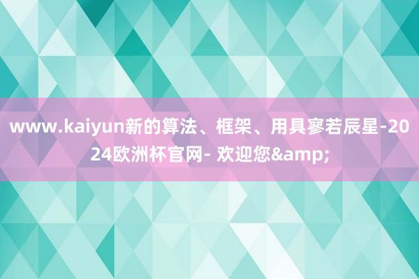 www.kaiyun新的算法、框架、用具寥若辰星-2024欧洲杯官网- 欢迎您&