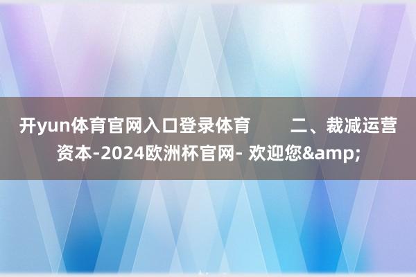 开yun体育官网入口登录体育        二、裁减运营资本-2024欧洲杯官网- 欢迎您&