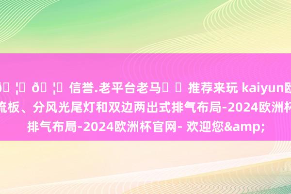 🦄🦄信誉.老平台老马✔️推荐来玩 kaiyun欧洲杯app配备车顶扰流板、分风光尾灯和双边两出式排气布局-2024欧洲杯官网- 欢迎您&