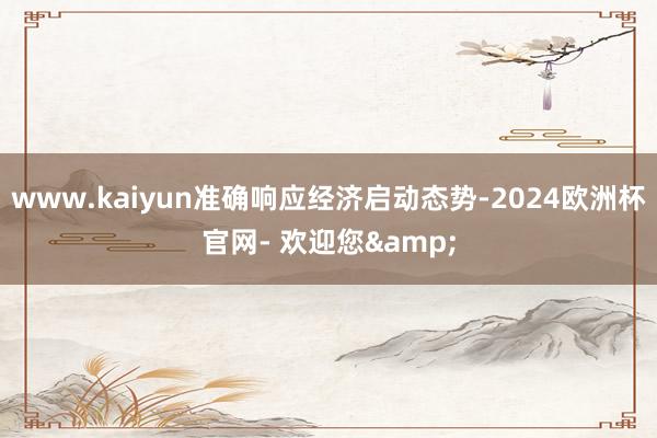 www.kaiyun准确响应经济启动态势-2024欧洲杯官网- 欢迎您&