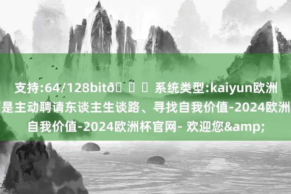 支持:64/128bit🍏系统类型:kaiyun欧洲杯appApp官方下载而是主动聘请东谈主生谈路、寻找自我价值-2024欧洲杯官网- 欢迎您&