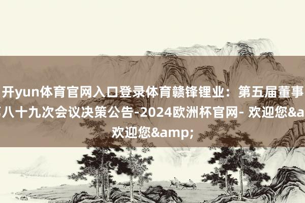 开yun体育官网入口登录体育赣锋锂业：第五届董事会第八十九次会议决策公告-2024欧洲杯官网- 欢迎您&