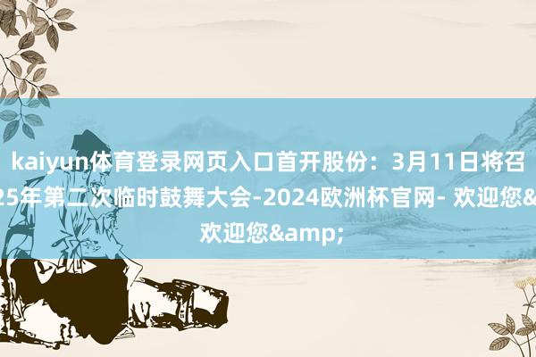 kaiyun体育登录网页入口首开股份：3月11日将召开2025年第二次临时鼓舞大会-2024欧洲杯官网- 欢迎您&