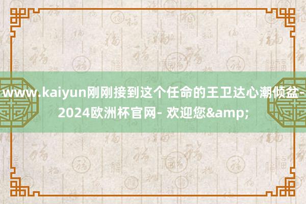www.kaiyun刚刚接到这个任命的王卫达心潮倾盆-2024欧洲杯官网- 欢迎您&