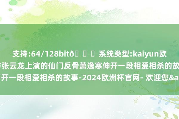 支持:64/128bit🍏系统类型:kaiyun欧洲杯appApp官方下载与张云龙上演的仙门反骨萧逸寒伸开一段相爱相杀的故事-2024欧洲杯官网- 欢迎您&
