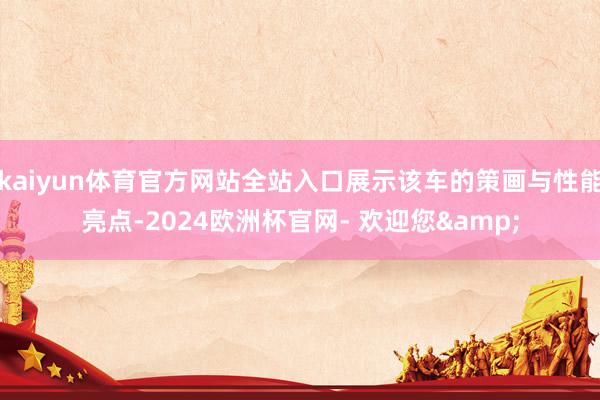 kaiyun体育官方网站全站入口展示该车的策画与性能亮点-2024欧洲杯官网- 欢迎您&