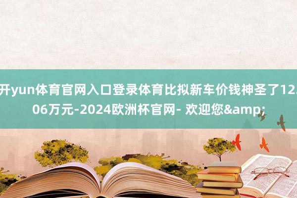 开yun体育官网入口登录体育比拟新车价钱神圣了12.06万元-2024欧洲杯官网- 欢迎您&