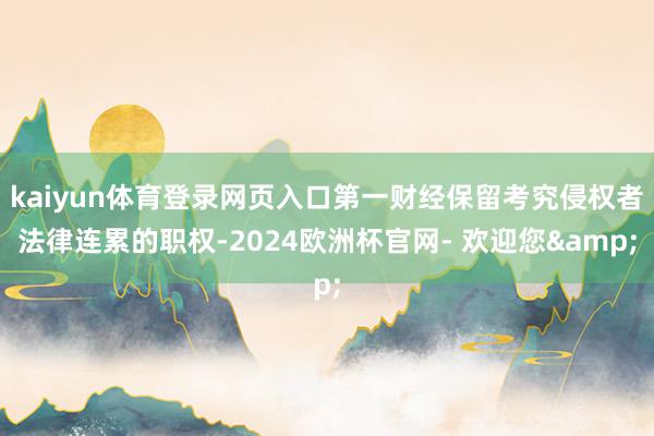 kaiyun体育登录网页入口第一财经保留考究侵权者法律连累的职权-2024欧洲杯官网- 欢迎您&