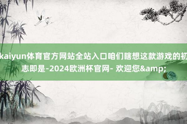 kaiyun体育官方网站全站入口咱们瞎想这款游戏的初志即是-2024欧洲杯官网- 欢迎您&