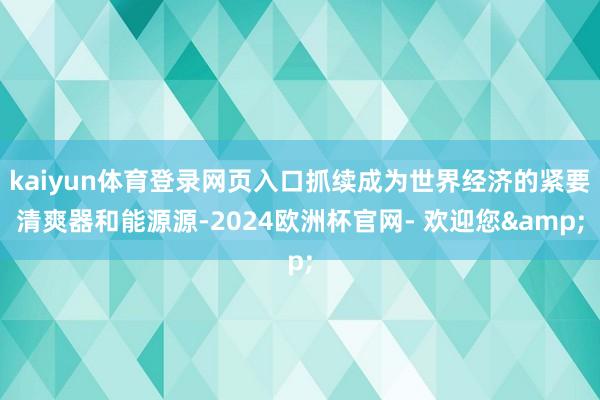 kaiyun体育登录网页入口抓续成为世界经济的紧要清爽器和能源源-2024欧洲杯官网- 欢迎您&
