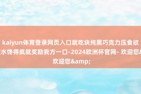 kaiyun体育登录网页入口就吃块纯黑巧克力压食欲；馋碳水馋得疯就奖励我方一口-2024欧洲杯官网- 欢迎您&