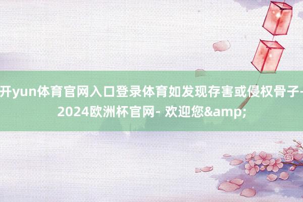 开yun体育官网入口登录体育如发现存害或侵权骨子-2024欧洲杯官网- 欢迎您&