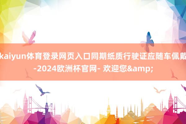 kaiyun体育登录网页入口同期纸质行驶证应随车佩戴-2024欧洲杯官网- 欢迎您&