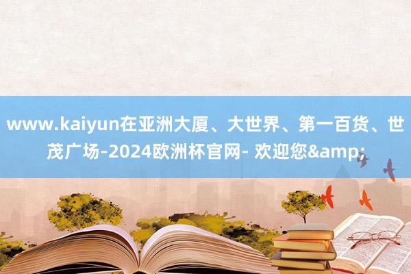 www.kaiyun在亚洲大厦、大世界、第一百货、世茂广场-2024欧洲杯官网- 欢迎您&