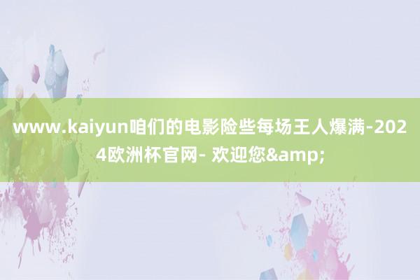 www.kaiyun咱们的电影险些每场王人爆满-2024欧洲杯官网- 欢迎您&