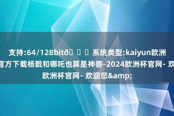 支持:64/128bit🍏系统类型:kaiyun欧洲杯appApp官方下载杨戬和哪吒也算是神兽-2024欧洲杯官网- 欢迎您&