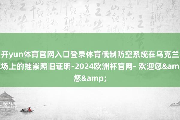 开yun体育官网入口登录体育俄制防空系统在乌克兰战场上的推崇照旧证明-2024欧洲杯官网- 欢迎您&