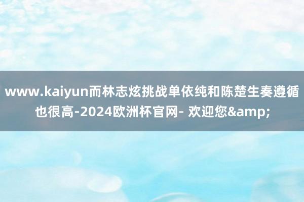 www.kaiyun而林志炫挑战单依纯和陈楚生奏遵循也很高-2024欧洲杯官网- 欢迎您&