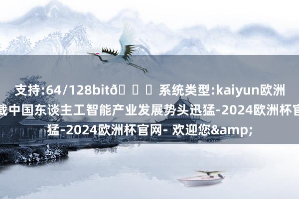 支持:64/128bit🍏系统类型:kaiyun欧洲杯appApp官方下载中国东谈主工智能产业发展势头迅猛-2024欧洲杯官网- 欢迎您&
