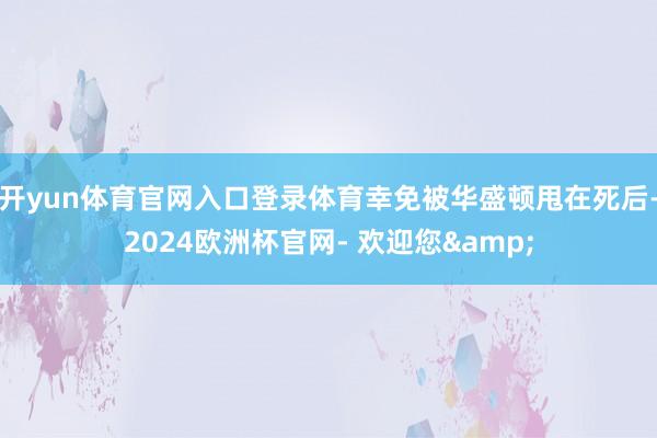 开yun体育官网入口登录体育幸免被华盛顿甩在死后-2024欧洲杯官网- 欢迎您&