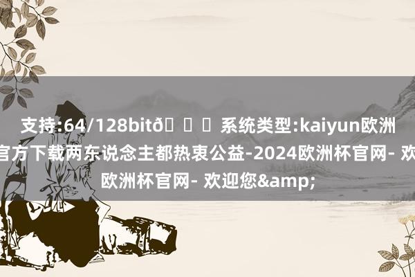 支持:64/128bit🍏系统类型:kaiyun欧洲杯appApp官方下载两东说念主都热衷公益-2024欧洲杯官网- 欢迎您&