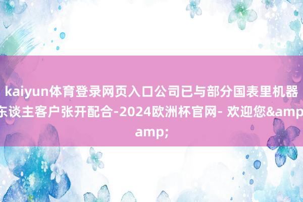 kaiyun体育登录网页入口公司已与部分国表里机器东谈主客户张开配合-2024欧洲杯官网- 欢迎您&