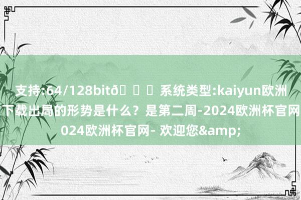 支持:64/128bit🍏系统类型:kaiyun欧洲杯appApp官方下载出局的形势是什么？是第二周-2024欧洲杯官网- 欢迎您&