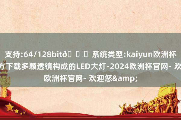 支持:64/128bit🍏系统类型:kaiyun欧洲杯appApp官方下载多颗透镜构成的LED大灯-2024欧洲杯官网- 欢迎您&