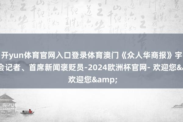 开yun体育官网入口登录体育澳门《众人华商报》宇宙两会记者、首席新闻褒贬员-2024欧洲杯官网- 欢迎您&