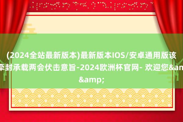 (2024全站最新版本)最新版本IOS/安卓通用版该挂牵封承载两会伏击意旨-2024欧洲杯官网- 欢迎您&
