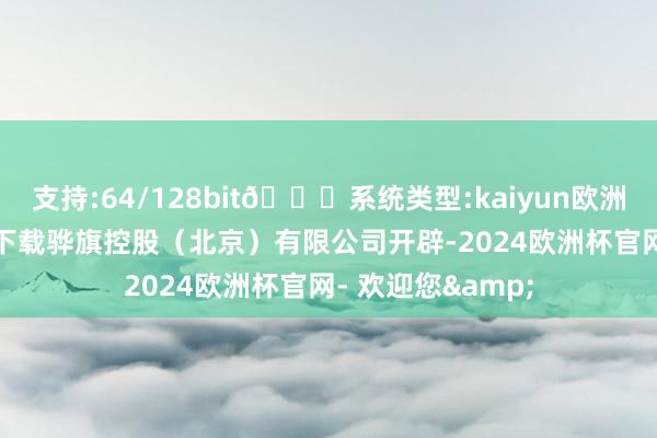 支持:64/128bit🍏系统类型:kaiyun欧洲杯appApp官方下载骅旗控股（北京）有限公司开辟-2024欧洲杯官网- 欢迎您&