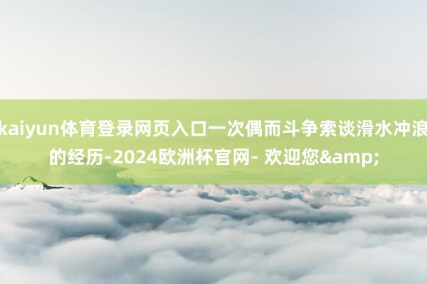 kaiyun体育登录网页入口一次偶而斗争索谈滑水冲浪的经历-2024欧洲杯官网- 欢迎您&