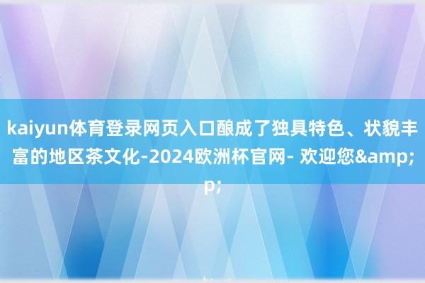 kaiyun体育登录网页入口酿成了独具特色、状貌丰富的地区茶文化-2024欧洲杯官网- 欢迎您&