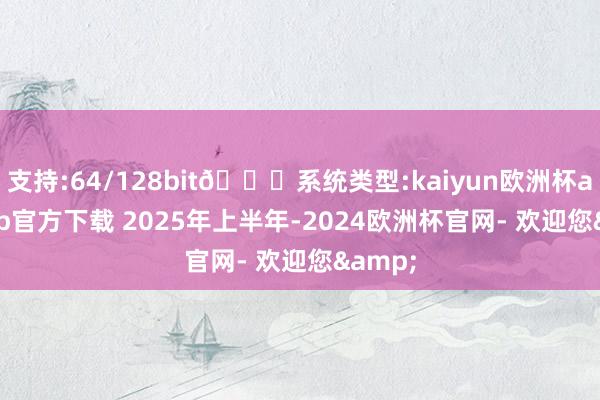 支持:64/128bit🍏系统类型:kaiyun欧洲杯appApp官方下载 　　2025年上半年-2024欧洲杯官网- 欢迎您&