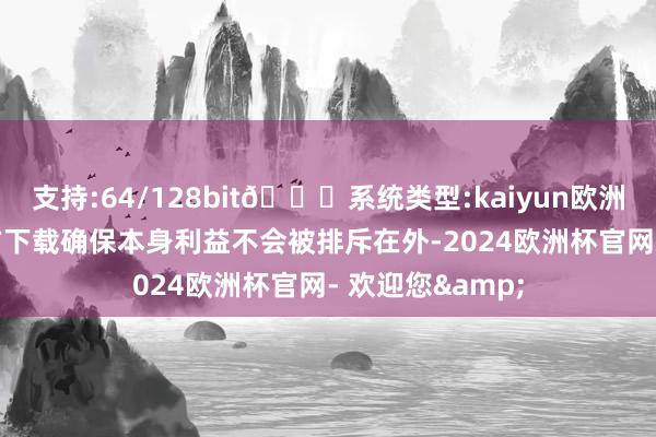 支持:64/128bit🍏系统类型:kaiyun欧洲杯appApp官方下载确保本身利益不会被排斥在外-2024欧洲杯官网- 欢迎您&