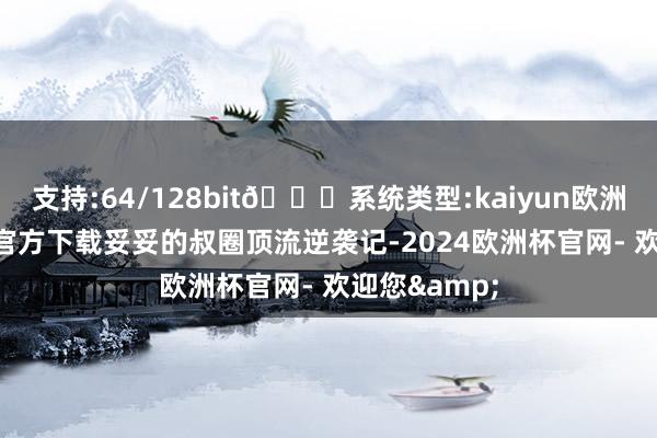 支持:64/128bit🍏系统类型:kaiyun欧洲杯appApp官方下载妥妥的叔圈顶流逆袭记-2024欧洲杯官网- 欢迎您&