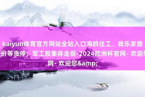 kaiyun体育官方网站全站入口海鸥住工、我乐家居、德力股份等涨停；军工股集体走弱-2024欧洲杯官网- 欢迎您&