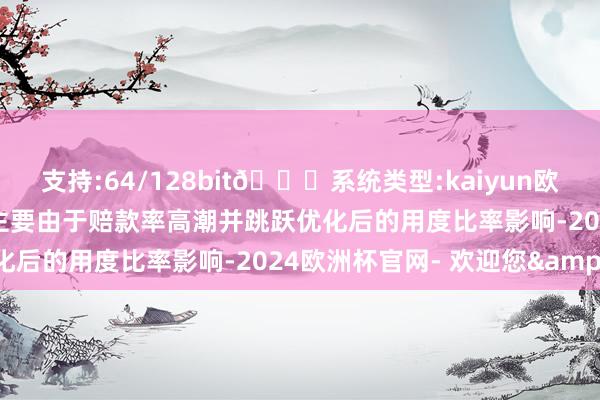 支持:64/128bit🍏系统类型:kaiyun欧洲杯appApp官方下载主要由于赔款率高潮并跳跃优化后的用度比率影响-2024欧洲杯官网- 欢迎您&