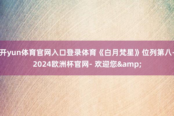 开yun体育官网入口登录体育《白月梵星》位列第八-2024欧洲杯官网- 欢迎您&