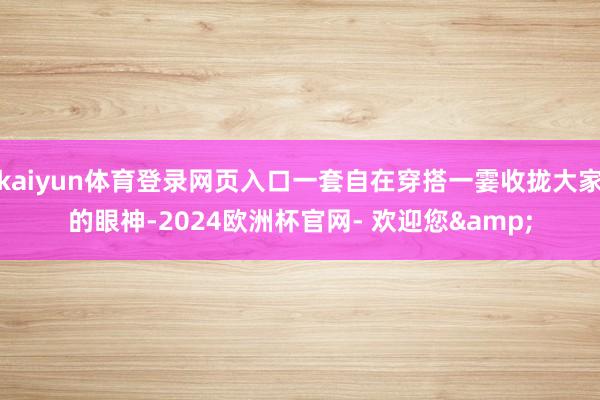 kaiyun体育登录网页入口一套自在穿搭一霎收拢大家的眼神-2024欧洲杯官网- 欢迎您&