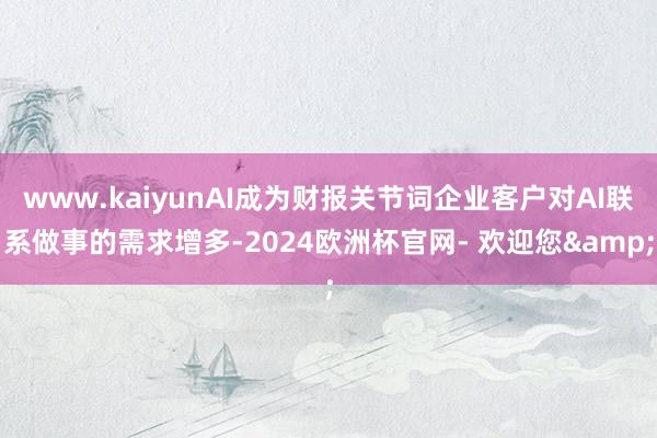 www.kaiyunAI成为财报关节词企业客户对AI联系做事的需求增多-2024欧洲杯官网- 欢迎您&