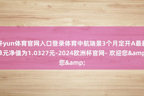 开yun体育官网入口登录体育中航瑞景3个月定开A最新单元净值为1.0327元-2024欧洲杯官网- 欢迎您&