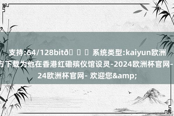 支持:64/128bit🍏系统类型:kaiyun欧洲杯appApp官方下载为他在香港红磡殡仪馆设灵-2024欧洲杯官网- 欢迎您&