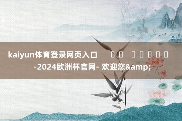 kaiyun体育登录网页入口      		  					  -2024欧洲杯官网- 欢迎您&
