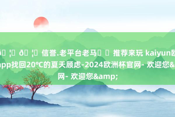 🦄🦄信誉.老平台老马✔️推荐来玩 kaiyun欧洲杯app找回20℃的夏天顾虑-2024欧洲杯官网- 欢迎您&