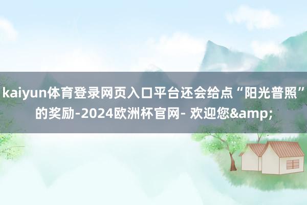 kaiyun体育登录网页入口平台还会给点“阳光普照”的奖励-2024欧洲杯官网- 欢迎您&