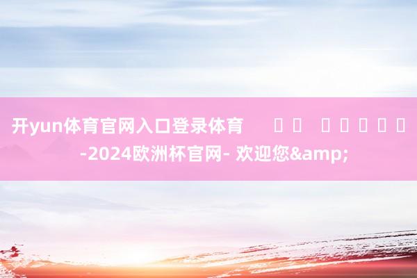 开yun体育官网入口登录体育      		  					  -2024欧洲杯官网- 欢迎您&