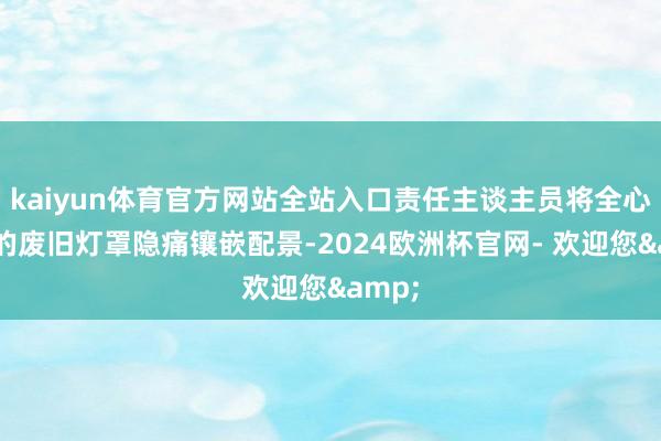 kaiyun体育官方网站全站入口责任主谈主员将全心彩绘的废旧灯罩隐痛镶嵌配景-2024欧洲杯官网- 欢迎您&