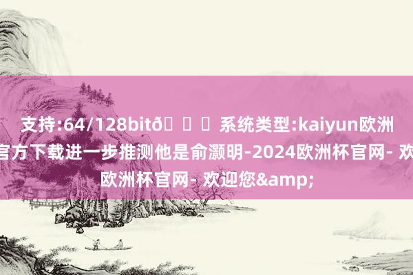 支持:64/128bit🍏系统类型:kaiyun欧洲杯appApp官方下载进一步推测他是俞灏明-2024欧洲杯官网- 欢迎您&